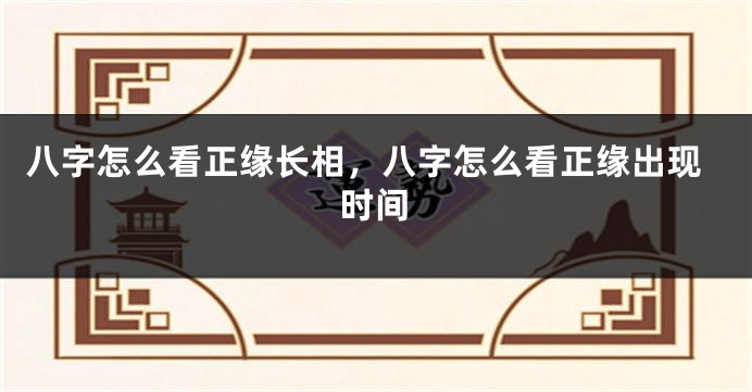 八字怎么看正缘长相,八字怎么看正缘出现时间