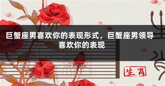 巨蟹座男喜欢你的表现形式，巨蟹座男领导喜欢你的表现