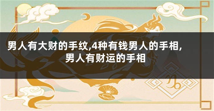 男人有大财的手纹,4种有钱男人的手相,男人有财运的手相