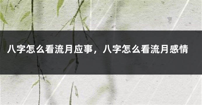 八字怎么看流月应事，八字怎么看流月感情