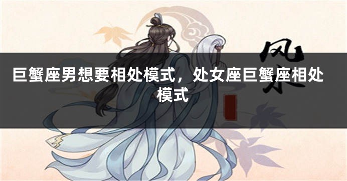 巨蟹座男想要相处模式，处女座巨蟹座相处模式