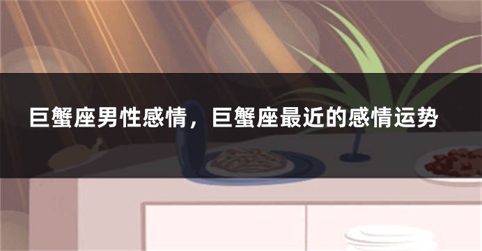 巨蟹座男性感情，巨蟹座最近的感情运势