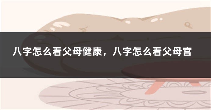 八字怎么看父母健康，八字怎么看父母宫