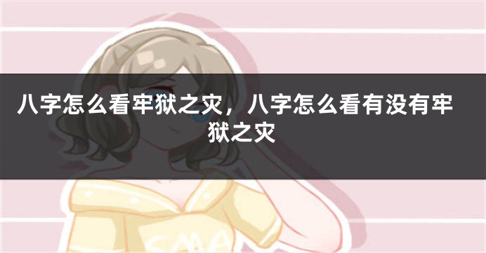 八字怎么看牢狱之灾，八字怎么看有没有牢狱之灾