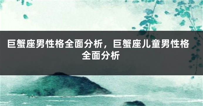 巨蟹座男性格全面分析，巨蟹座儿童男性格全面分析