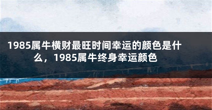 1985属牛横财最旺时间幸运的颜色是什么，1985属牛终身幸运颜色