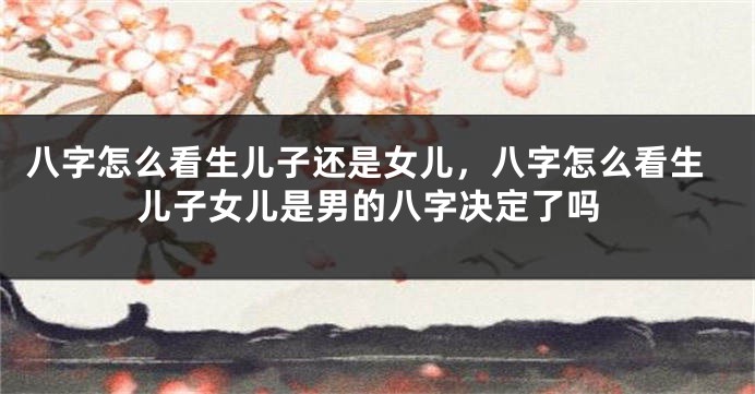 八字怎么看生儿子还是女儿，八字怎么看生儿子女儿是男的八字决定了吗