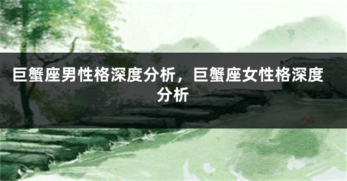 巨蟹座男性格深度分析，巨蟹座女性格深度分析