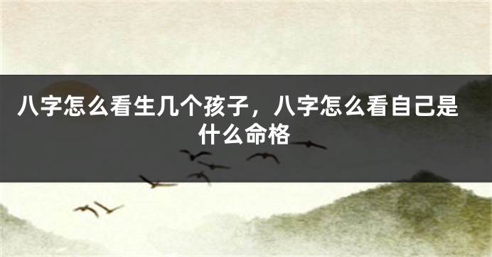 八字怎么看生几个孩子，八字怎么看自己是什么命格