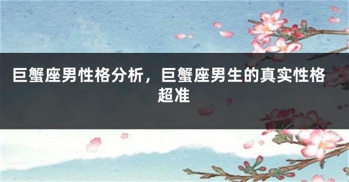 巨蟹座男性格分析，巨蟹座男生的真实性格超准