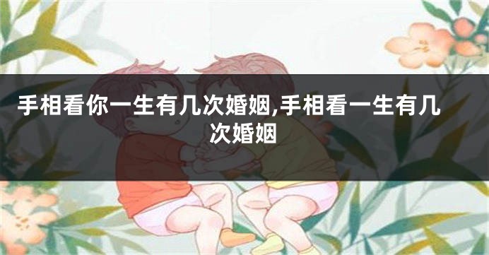 手相看你一生有几次婚姻,手相看一生有几次婚姻