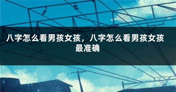 八字怎么看男孩女孩，八字怎么看男孩女孩最准确
