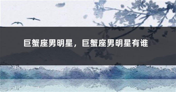 巨蟹座男明星，巨蟹座男明星有谁
