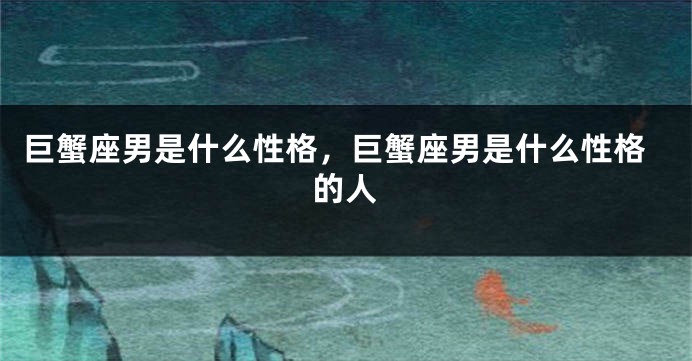 巨蟹座男是什么性格，巨蟹座男是什么性格的人