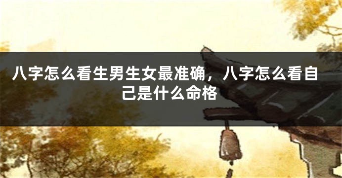 八字怎么看生男生女最准确，八字怎么看自己是什么命格