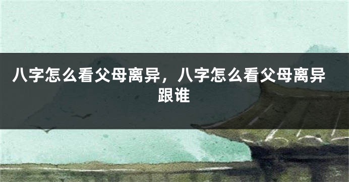 八字怎么看父母离异，八字怎么看父母离异跟谁