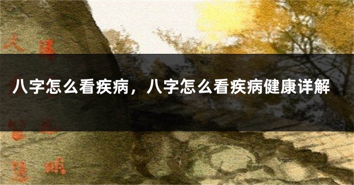 八字怎么看疾病，八字怎么看疾病健康详解