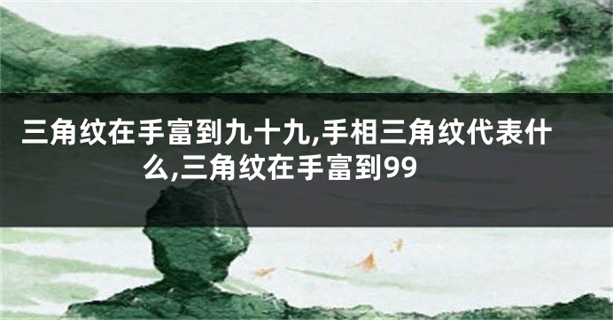 三角纹在手富到九十九,手相三角纹代表什么,三角纹在手富到99