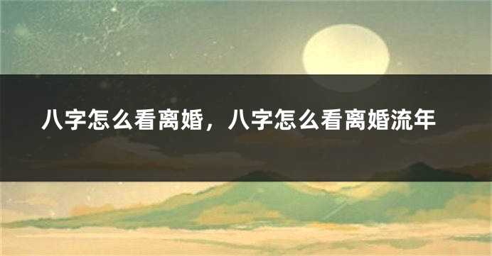 八字怎么看离婚，八字怎么看离婚流年