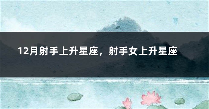 12月射手上升星座，射手女上升星座