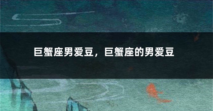 巨蟹座男爱豆，巨蟹座的男爱豆