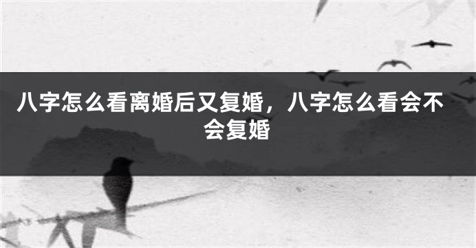八字怎么看离婚后又复婚，八字怎么看会不会复婚