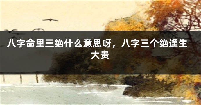 八字命里三绝什么意思呀，八字三个绝逢生大贵
