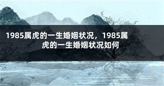 1985属虎的一生婚姻状况，1985属虎的一生婚姻状况如何