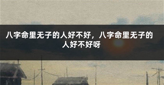 八字命里无子的人好不好，八字命里无子的人好不好呀
