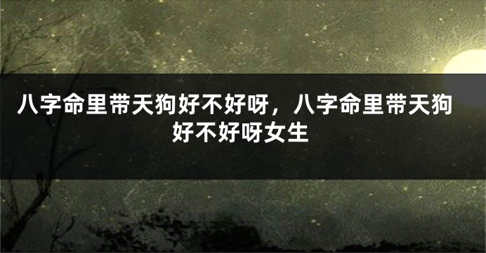 八字命里带天狗好不好呀，八字命里带天狗好不好呀女生