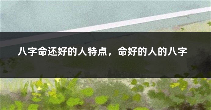 八字命还好的人特点，命好的人的八字