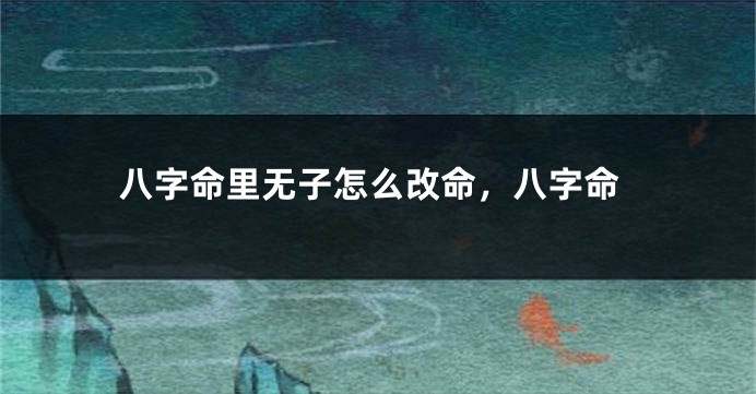 八字命里无子怎么改命，八字命