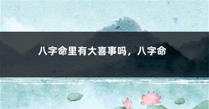 八字命里有大喜事吗，八字命