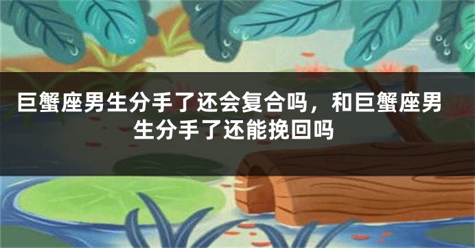 巨蟹座男生分手了还会复合吗，和巨蟹座男生分手了还能挽回吗