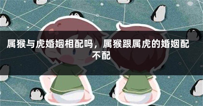 属猴与虎婚姻相配吗,属猴跟属虎的婚姻配不配