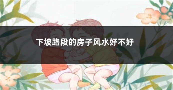 下坡路段的房子风水好不好