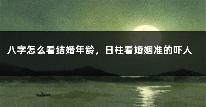 八字怎么看结婚年龄，日柱看婚姻准的吓人