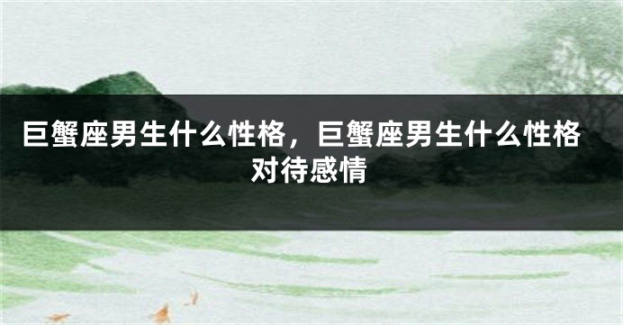 巨蟹座男生什么性格，巨蟹座男生什么性格对待感情