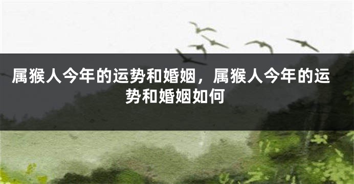 属猴人今年的运势和婚姻，属猴人今年的运势和婚姻如何
