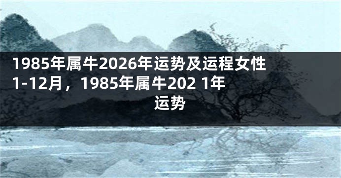 1985年属牛2026年运势及运程女性1-12月，1985年属牛202 1年运势