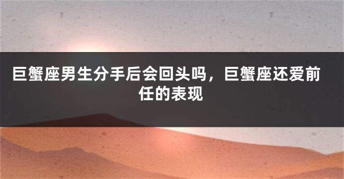 巨蟹座男生分手后会回头吗，巨蟹座还爱前任的表现