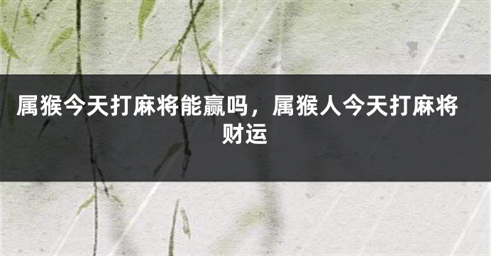 属猴今天打麻将能赢吗，属猴人今天打麻将财运