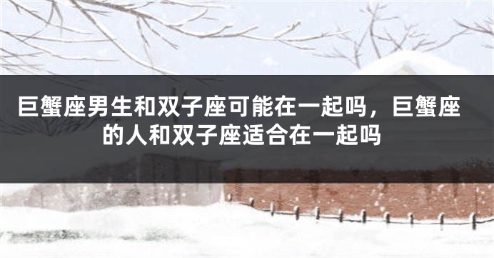巨蟹座男生和双子座可能在一起吗，巨蟹座的人和双子座适合在一起吗