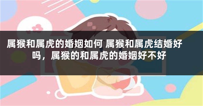 属猴和属虎的婚姻如何 属猴和属虎结婚好吗，属猴的和属虎的婚姻好不好