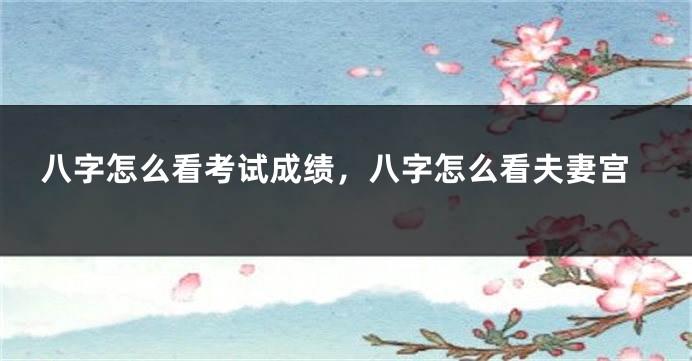 八字怎么看考试成绩，八字怎么看夫妻宫