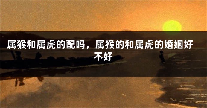 属猴和属虎的配吗，属猴的和属虎的婚姻好不好