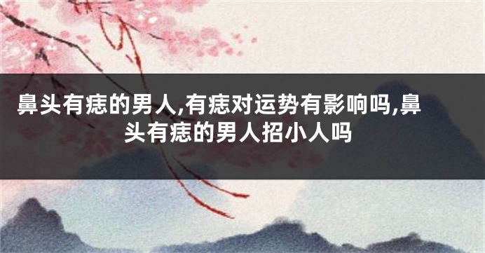 鼻头有痣的男人,有痣对运势有影响吗,鼻头有痣的男人招小人吗
