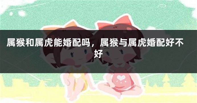 属猴和属虎能婚配吗，属猴与属虎婚配好不好