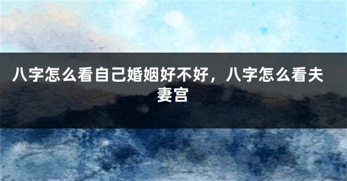 八字怎么看自己婚姻好不好，八字怎么看夫妻宫
