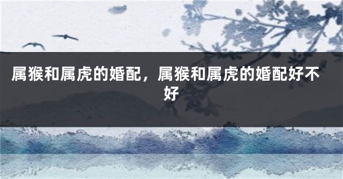 属猴和属虎的婚配，属猴和属虎的婚配好不好